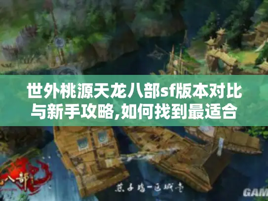 世外桃源天龙八部sf版本对比与新手攻略,如何找到最适合的经典版本? 世外桃源天龙八部sf版本对比与新手攻略,如何找到最适合的经典版本?