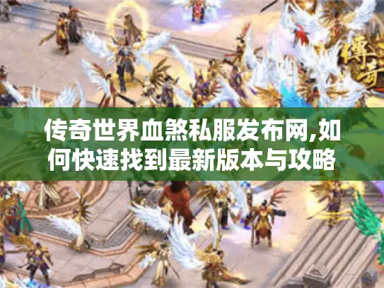传奇世界血煞私服发布网,如何快速找到最新版本与攻略 传奇世界血煞私服发布网,如何快速找到最新版本与攻略