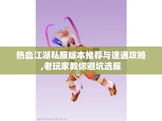 热血江湖私服版本推荐与速通攻略,老玩家教你避坑选服 热血江湖私服版本推荐与速通攻略,老玩家教你避坑选服