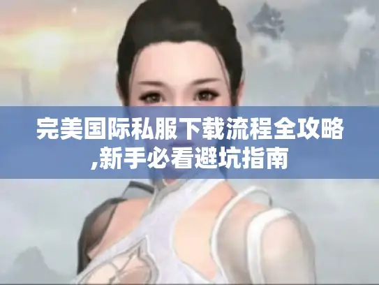 完美国际私服下载流程全攻略,新手必看避坑指南 完美国际私服下载流程全攻略,新手必看避坑指南