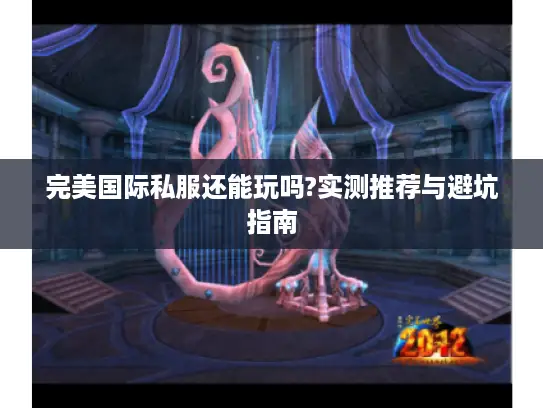 完美国际私服还能玩吗?实测推荐与避坑指南 完美国际私服还能玩吗?实测推荐与避坑指南