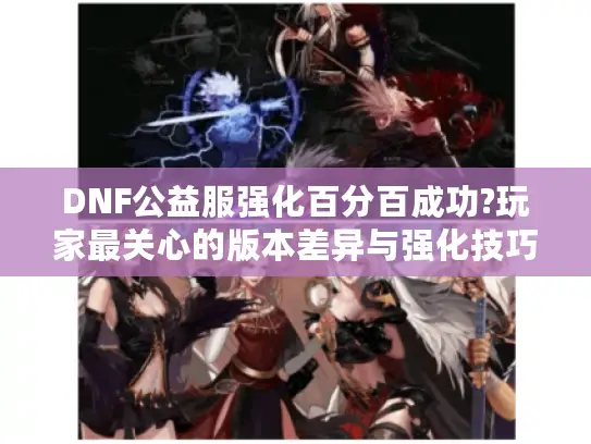 DNF公益服强化百分百成功?玩家最关心的版本差异与强化技巧 DNF公益服强化百分百成功?玩家最关心的版本差异与强化技巧