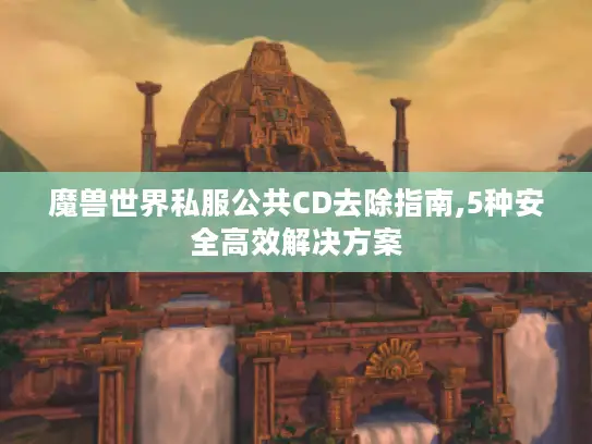 魔兽世界私服公共CD去除指南,5种安全高效解决方案