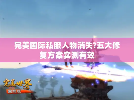 完美国际私服人物消失?五大修复方案实测有效