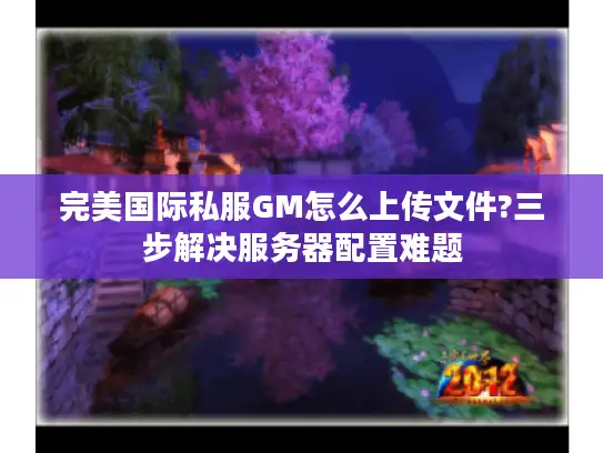 完美国际私服GM怎么上传文件?三步解决服务器配置难题