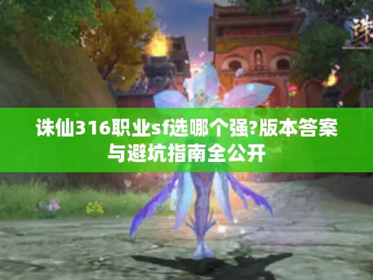 诛仙316职业sf选哪个强?版本答案与避坑指南全公开 诛仙316职业sf选哪个强?版本答案与避坑指南全公开