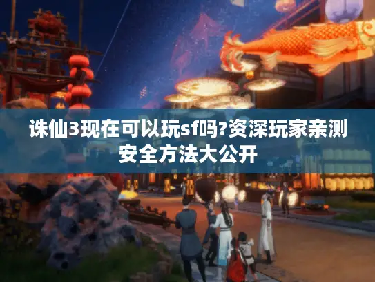诛仙3现在可以玩sf吗?资深玩家亲测安全方法大公开