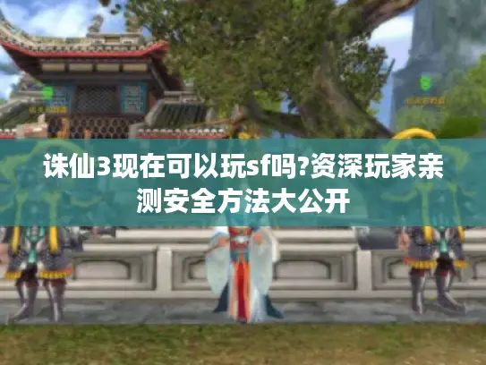 诛仙3现在可以玩sf吗?资深玩家亲测安全方法大公开