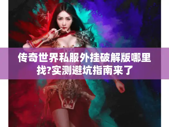 传奇世界私服外挂破解版哪里找?实测避坑指南来了