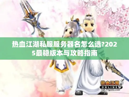 热血江湖私服服务器名怎么选?2025最稳版本与攻略指南