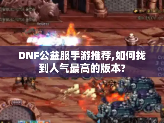 DNF公益服手游推荐,如何找到人气最高的版本?