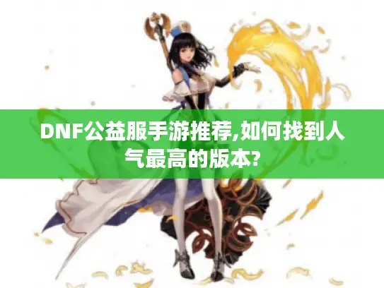DNF公益服手游推荐,如何找到人气最高的版本?