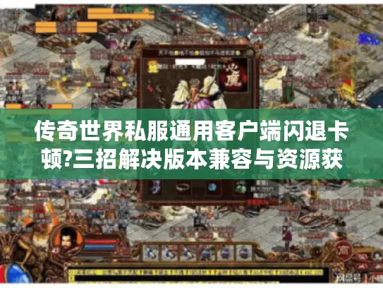 传奇世界私服通用客户端闪退卡顿?三招解决版本兼容与资源获取 传奇世界私服通用客户端闪退卡顿?三招解决版本兼容与资源获取