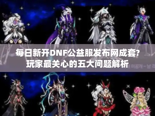 每日新开DNF公益服发布网成套?玩家最关心的五大问题解析