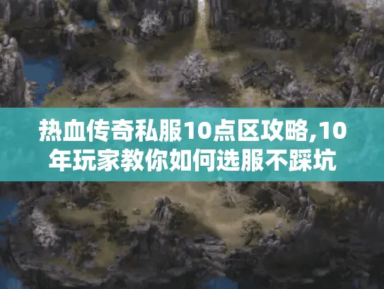 热血传奇私服10点区攻略,10年玩家教你如何选服不踩坑