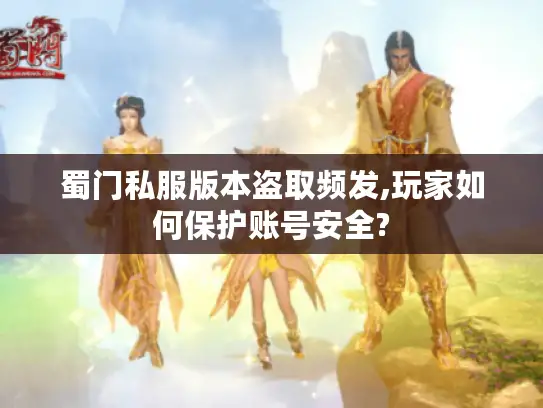 蜀门私服版本盗取频发,玩家如何保护账号安全? 蜀门私服版本盗取频发,玩家如何保护账号安全?