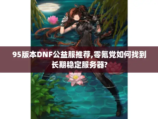 95版本DNF公益服推荐,零氪党如何找到长期稳定服务器? 95版本DNF公益服推荐,零氪党如何找到长期稳定服务器?