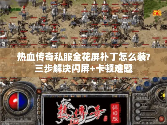 热血传奇私服全花屏补丁怎么装?三步解决闪屏+卡顿难题