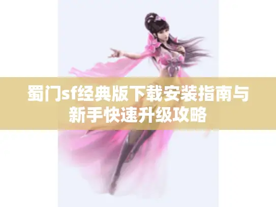 蜀门sf经典版下载安装指南与新手快速升级攻略 蜀门sf经典版下载安装指南与新手快速升级攻略