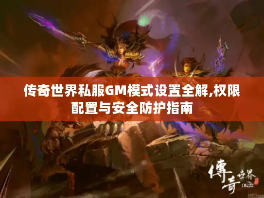 传奇世界私服GM模式设置全解,权限配置与安全防护指南 传奇世界私服GM模式设置全解,权限配置与安全防护指南