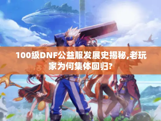 100级DNF公益服发展史揭秘,老玩家为何集体回归?