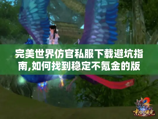 完美世界仿官私服下载避坑指南,如何找到稳定不氪金的版本?
