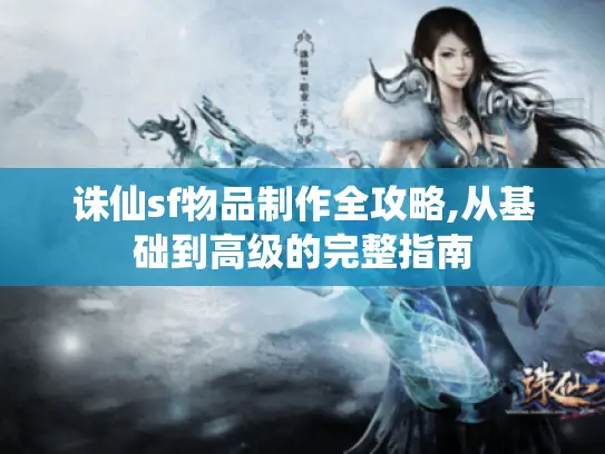 诛仙sf物品制作全攻略,从基础到高级的完整指南