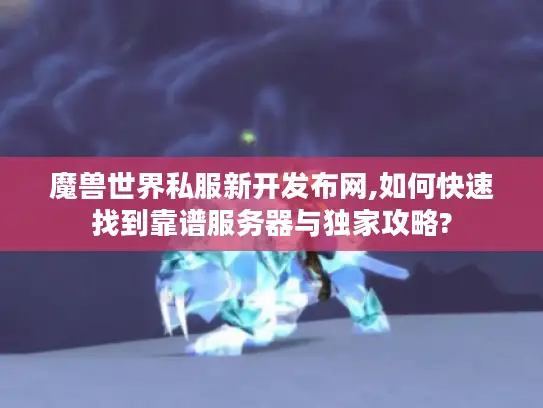 魔兽世界私服新开发布网,如何快速找到靠谱服务器与独家攻略?