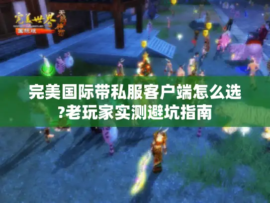 完美国际带私服客户端怎么选?老玩家实测避坑指南