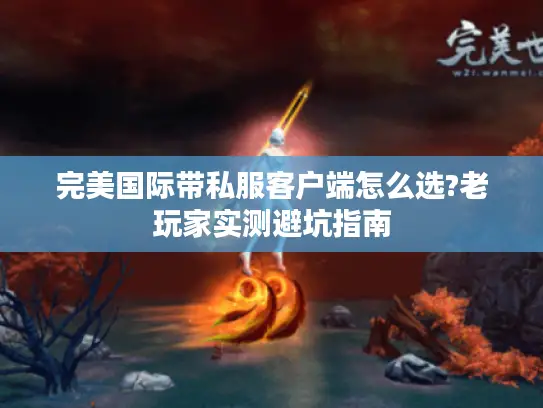 完美国际带私服客户端怎么选?老玩家实测避坑指南