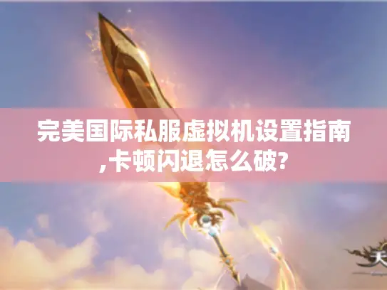 完美国际私服虚拟机设置指南,卡顿闪退怎么破?