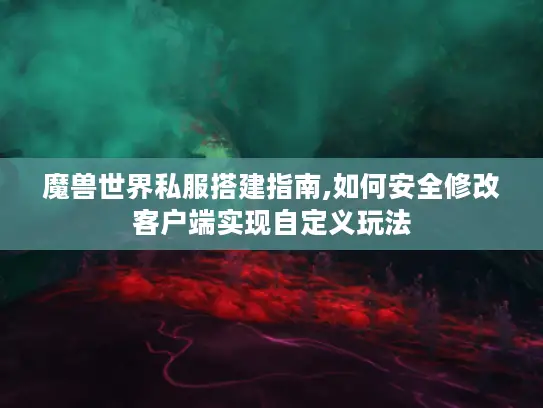 魔兽世界私服搭建指南,如何安全修改客户端实现自定义玩法