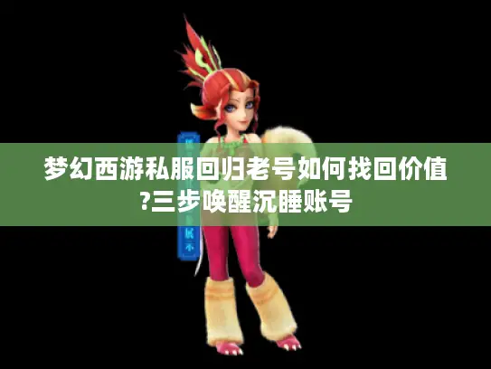 梦幻西游私服回归老号如何找回价值?三步唤醒沉睡账号