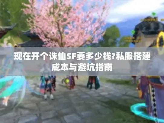 现在开个诛仙SF要多少钱?私服搭建成本与避坑指南