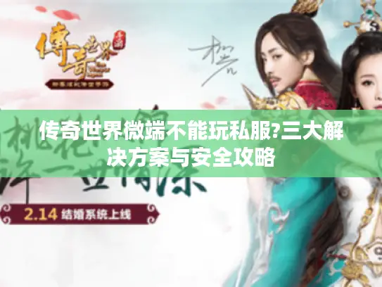 传奇世界微端不能玩私服?三大解决方案与安全攻略