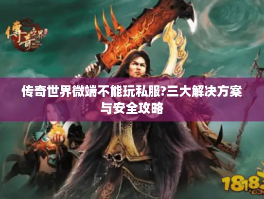 传奇世界微端不能玩私服?三大解决方案与安全攻略