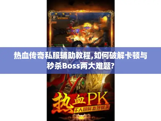 热血传奇私服辅助教程,如何破解卡顿与秒杀Boss两大难题?