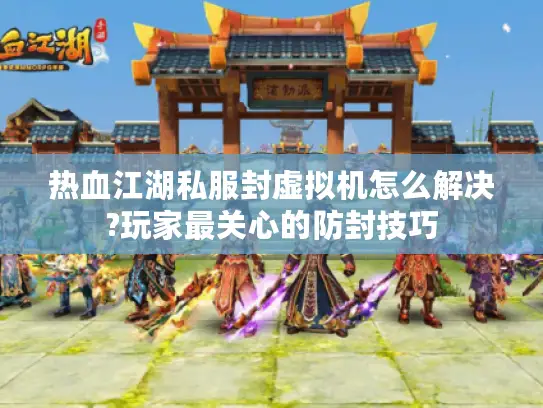 热血江湖私服封虚拟机怎么解决?玩家最关心的防封技巧 热血江湖私服封虚拟机怎么解决?玩家最关心的防封技巧