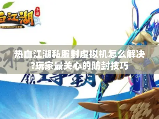 热血江湖私服封虚拟机怎么解决?玩家最关心的防封技巧 热血江湖私服封虚拟机怎么解决?玩家最关心的防封技巧