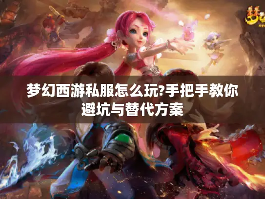 梦幻西游私服怎么玩?手把手教你避坑与替代方案 梦幻西游私服怎么玩?手把手教你避坑与替代方案