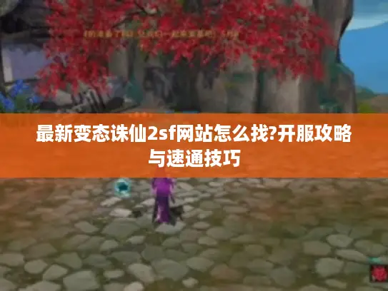 最新变态诛仙2sf网站怎么找?开服攻略与速通技巧