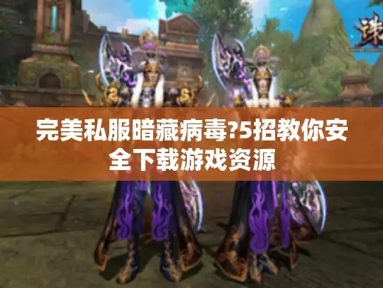 完美私服暗藏病毒?5招教你安全下载游戏资源