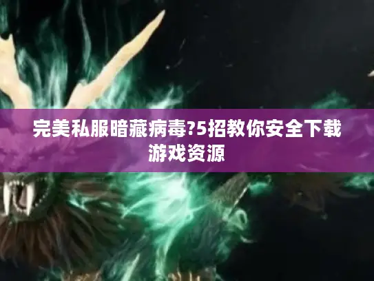 完美私服暗藏病毒?5招教你安全下载游戏资源