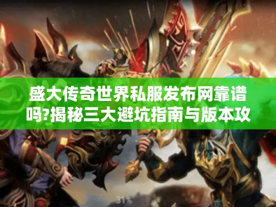盛大传奇世界私服发布网靠谱吗?揭秘三大避坑指南与版本攻略