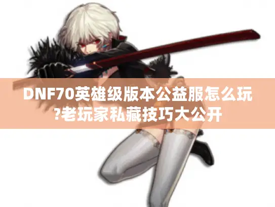 DNF70英雄级版本公益服怎么玩?老玩家私藏技巧大公开 DNF70英雄级版本公益服怎么玩?老玩家私藏技巧大公开