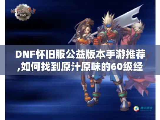 DNF怀旧服公益版本手游推荐,如何找到原汁原味的60级经典服?