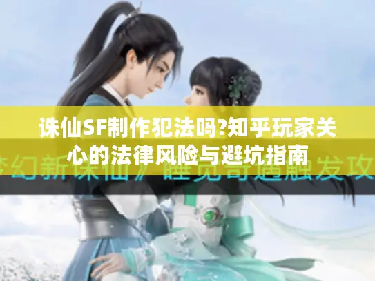诛仙SF制作犯法吗?知乎玩家关心的法律风险与避坑指南