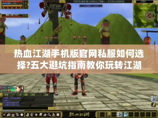 热血江湖手机版官网私服如何选择?五大避坑指南教你玩转江湖