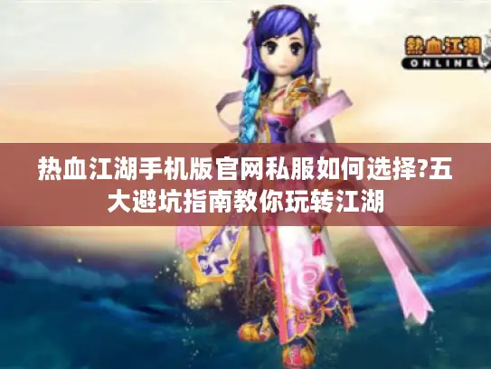 热血江湖手机版官网私服如何选择?五大避坑指南教你玩转江湖