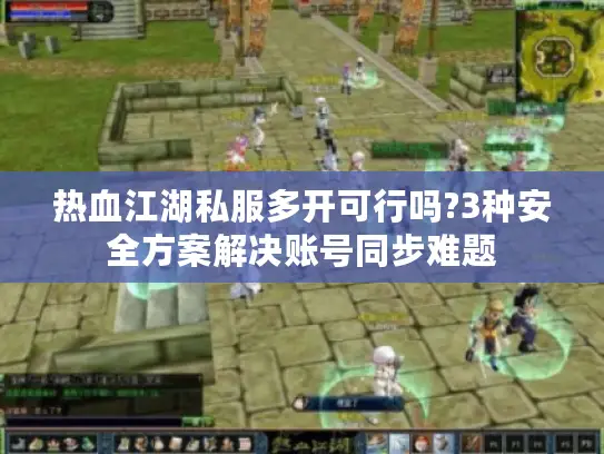 热血江湖私服多开可行吗?3种安全方案解决账号同步难题